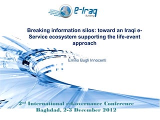 2nd
International e-Governance Conference
Baghdad, 2-3 December 2012
Breaking information silos: toward an Iraqi e-
Service ecosystem supporting the life-event
approach
Emilio Bugli Innocenti
 