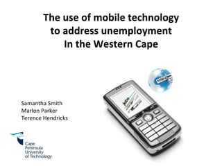 Samantha Smith Marlon Parker Terence Hendricks The use of mobile technology to address unemployment In the Western Cape 