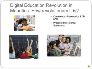 Digital Education Revolution in
Mauritius. How revolutionary it is?
                     Conference Presentation EDU
                      8719
                     Presented by: Teemul
                      Soobhadra
 