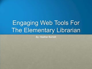 Engaging Web Tools For
The Elementary Librarian
        By: Heather Burnett
 