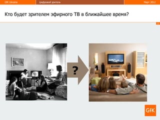 GfK Ukraine   Цифровой зритель                      Март 2012




Кто будет зрителем эфирного ТВ в ближайшее время?
                                                                13




                                 ?
 