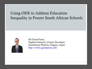 Using OER to Address Education
Inequality in Poorer South African Schools
By Grant Penny.
English Instructor, Course Developer.
Greenhouse Phoenix, Nagoya, Japan.
http://www.grantpenny.info
 