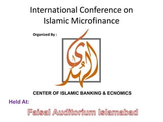 International Conference onIslamic Microfinance Organized By : CENTER OF ISLAMIC BANKING & ECNOMICS Held At: Faisal Auditorium Islamabad 