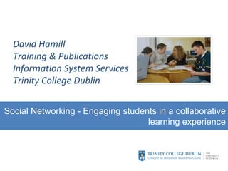 David Hamill Training & Publications Information System Services Trinity College Dublin Social Networking - Engaging students in a collaborative learning experience 
