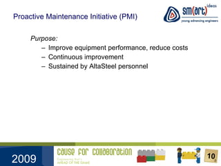 Proactive Maintenance Initiative (PMI) Purpose: Improve equipment performance, reduce costs Continuous improvement Sustained by AltaSteel personnel 
