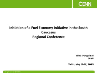 Initiation of a Fuel Economy Initiative in the South 
All rights reserved / CENN 2013 
CENN.ORG 
Nino Shavgulidze 
CENN 
Tbilisi, May 27-28, 2013 
Caucasus 
Regional Conference 
 
