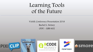 Learning Tools
of the Future
VAASL Conference Presentation 2018
Rachel L. Swiney
ODU - LIBS 602
 