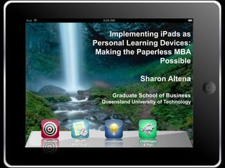 Challenges
& Tips
Innovations
Implementing iPads as
Personal Learning Devices:
Making the Paperless MBA
Possible
Sharon Altena
Graduate School of Business
Queensland University of Technology
Overview What?
Why?How?
 