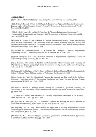 2010 CRC PhD Student Conference




References
[1] Mc-Graw, G “Software Security”, IEEE Computer Society (Privacy and Security), 2004

[2] C. Irvine, T. Levin, J. Wilson, D. Shifflet, & B. Peireira, “An Approach to Security Requirements
Engineering for a High Assurance System”, Journal of Requirements Engineering Journal, Vol. 7,
No. 4, pp.192-206, 2002

[3] Haley, B. C., Laney, R., Moffett, J., Nuseibeh, B., "Security Requirements Engineering: A
Framework for Representation and Analysis," IEEE Transactions on Software Engineering, vol.34,
no.1, pp.133-153, 2008

[4] Hassan, R., Bohner, S., and El-Kassas, S., “Formal Derivation of Security Design Specifications
From Security Requirements”, In Proceedings of the 4th Annual Workshop on Cyber Security and
information intelligence Research: Developing Strategies To Meet the Cyber Security and information
intelligence Challenges Ahead, pp.1-3, 2008

[5] Mellado, D., Fernández-Medina, E., & Piattini, M., “Applying a Security Requirements
Engineering Process”, Computer Security–ESORICS, Springer, pp. 192-206, 2006

[6] B. H. Cheng and J. M. Atlee, "Research Directions in Requirements Engineering," Future of
Software Engineering, (FOSE07), pp. 285-303, 2007

[7] A. Avizienis, J. C. Laprie, B. Randell, and C. Landwehr, "Basic Concepts and Taxonomy of
Dependable and Secure Computing," IEEE Transactions on Dependable and Secure Computing,
vol. 1, no. 1, pp. 11-33, 2004

[8] Saleem, B. S., Shafique. M.U., “A Study on Strategic Release Planning Models of Academia &
Industry”, Master Thesis, Blekinge Institute of Technology, Sweden, pp.1-81, 2008

[9] Al-Emran, A., Pfahl, D., “Operational Planning, Re-planning and Risk Analysis for Software
Releases”, Proceedings of the 8th International Conference on Product Focused Software Process
Improvement (PROFES), pp. 315-329, 2007


[10] Ruhe, G., Momoh, J., "Strategic Release Planning and Evaluation of Operational Feasibility, "In
Proceedings of the 38th Annual Hawaii International Conference on System Sciences (HICSS), vol.9,
pp. 313b, 2005

 [11] Tondel, I.A.; Jaatun, M.G.; Meland, P.H., "Security Requirements for the Rest of Us: A Survey",
IEEE Software, vol.25, no.1, pp.20-27, 2008

[12] Ngo-The, A., and Ruhe, G., “A Systematic Approach for Solving the Wicked Problem of
Software Release Planning”, Soft Comput, vol. 12, no.1, pp. 95-108, 2007

[13] Jing-Song Cui; Da Zhang, "The Research and Application of Security Requirements Analysis
Methodology of Information Systems”, 2nd International Conference on Anti-counterfeiting, Security
and Identification, pp.30-36, 2008

[14] Creswell, W. J., Research Design: Qualitative, Quantitative, and Mixed Method Approaches,
Second Edition, Thousand Oaks: Sage, pp.1-246, 2003




                                             Page 124 of 125
 