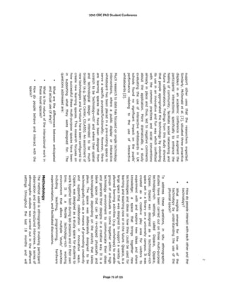 2
                                  support other uses that the researchers expected.                  How do people interact with each other and the
                                  Similarly, McDonald et al. [3], situated three proactive           technology?
                                  displays in an academic conference to augment the                  What insights emerge for the use of the
                                  participants’ interactions; specifically to enhance the            technology by understanding the use of the
                                  feeling of community, facilitate social networking and             physical space?
                                  future collaborations. Findings from this study showed     To address these questions, in situ ethnographic
                                  that people appropriated the technology by extending       studies have been carried out on three multi-purpose
                                  its use in an innovative and fun way which conflicted      technology-rich settings, called Dspace, Qspace,
                                  with the common practices and social conventions           Cspase. Dspace was designed as a technology-rich
                                  already in place and thus, led to negative comments        space set in a library on a university campus. It was
                                  about the application. More dramatically, a study          created as a creative play area for visitors to
                                  evaluating the use of interactive whiteboards in UK        experiment with and explore new ideas and share
2010 CRC PhD Student Conference




                                  schools found no significant impact on the pupils’         knowledge; a space that brings together new
                                  performance relating to the use of interactive             technologies and ideas on how they could be used for
                                  whiteboards [2].                                           learning and teaching now or in the future. Qspace, is a




                                                                                                                                                        Page 75 of 125
                                                                                             large space that was designed to support a variety of
                                  Much research to date has focused on single technology     planned learning activities (e.g. workshops) to enable
                                  interventions, where a public display or interactive       groups of individuals to come together within a high
                                  whiteboard has been placed in a pre-existing space to      technology environment to communicate their ideas
                                  serve a specific purpose/functionality. However, there     and generate their designs in a creative way. It is a
                                  are learning spaces that have been designed from           blank space that can be re-shaped physically and
                                  scratch to be ‘technology-rich’ and where their spatial    technologically depending on the activity that takes
                                  and technological design is intended to be much            place. The space was deliberately designed to be
                                  broader (e.g. Saltire Center, CILASS). An assortment of    technologically-rich as a means of promoting creativity
                                  new technologies and furniture have been configured to     and supporting collaboration in innovative ways.
                                  create new learning spaces. This research focuses on       Cspace, was designed as a study space for students to
                                  how successful these multi-purpose spaces have been        work together both during lab sessions and in their own
                                  in supporting what they were designed for. The             time. It is a flexible technology-rich working
                                  questions addressed are:                                   environment that allows multiple ‘study’ activities
                                                                                             including     teaching,     programming,      hardware
                                          What are the differences between anticipated
                                                                                             experimentation, and facilitated discussions.
                                          and actual use (if any)?
                                          What is the nature of the interactional work in    Methodology
                                          these novel spaces?
                                                                                             The method used is ethnographic involving participant
                                          How do people behave and interact with the         observation and semi-structured interviews. A series of
                                          space?                                             ethnographic studies was carried out in the different
                                                                                             settings throughout the last 18 months and will
 