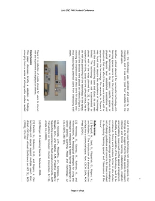 4
                                  way, the technology was patrolled and used by the               out in three novel technology-rich learning spaces. Our
                                  managers, and it was only ‘post hoc’ available to the           findings so far suggest that for these spaces to support
                                  actual users.                                                   informal and formal learning, collaboration, creativity
                                                                                                  and socialising, issues such as the spatial arrangement,
                                  Another critical element for successful technology-rich         flexibility and accessibility of the technology need to be
                                  learning spaces seems to be the physical arrangement            considered. Future work involves further in situ studies
                                  of the technology in the space; specific spaces or              to a variety of similar settings with the aim to develop a
                                  physical layouts bear established associations and              set of design guidelines and concerns for those involved
                                  etiquettes that can affect the way users interact with or       in developing ‘learning spaces’ and ‘classrooms of the
                                  appropriate the technology. For example, in Dspace it           future’.
                                  was found that despite the abundance of technology
                                  and the many motivating cues and clues, its use was             References
2010 CRC PhD Student Conference




                                  limited. The technology was not experimented or                 [1] Brignull, H., Izadi, S., Fitzpatrick, G., Rogers, Y.,
                                  played with in the ways planned for [5]. A plausible            and Rodden, T. The introduction of a shared interactive
                                  explanation for this, based on the collected data, has to       surface into a communal space. Proc. CSCW 2004, ACM




                                                                                                                                                               Page 77 of 125
                                  do with the positioning of the technology in the space;         Press (2004).
                                  most of the devices were placed on shelves (Figure 2),
                                  creating the impression that they were for display only,        [2] Hennessy, S., Deaney, R., Ruthven, K., and
                                  thus discouraging potential users from interacting with         Winterbottom, M. Pedagogical strategies for using the
                                  them.                                                           interactive whiteboard to foster learner participation in
                                                                                                  school science. Learning, Media and Technology, 32
                                                                                                  (3), (2007), 283–301.
                                                                                                  [3] McDonald, D.W., McCarthy, J.F., Soroczak, S.,
                                                                                                  Nguyen, D.H., and Rashid, A.M. Proactive displays:
                                                                                                  Supporting awareness in fluid social environments. ACM
                                                                                                  Transactions on Computer- Human Interaction, 14 (4),
                                                                                                  Article 16, (2008).
                                                                                                  [4] Oblinger, D. Learning Spaces. Educause, 2006.
                                  Figure 2. A collection of mobile phones for users to interact
                                  with and experiment are displayed on shelves.
                                                                                                  [5] Pantidi, N., Robinson, H.M., and Rogers, Y. Can
                                  Conclusion                                                      technology-rich spaces support multiple uses?. Proc.
                                  This paper discusses briefly a selection of findings            British CHI Group Annual Conference on HCI (2), BCS
                                  emerging from a series of ethnographic studies carried          (2008), 135-138.
 