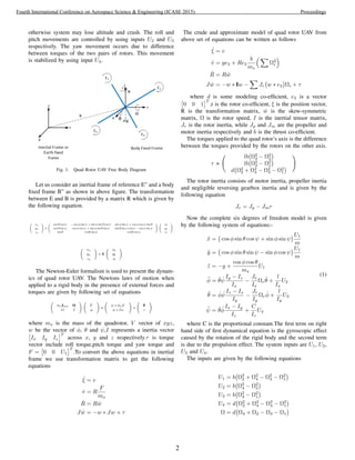 otherwise system may lose altitude and crash. The roll and
pitch movements are controlled by using inputs U2 and U3
respectively. The yaw movement occurs due to difference
between torques of the two pairs of rotors. This movement
is stabilized by using input U4.
Fig. 1. Quad Rotor UAV Free Body Diagram
Let us consider an inertial frame of reference E” and a body
ﬁxed frame B” as shown in above ﬁgure. The transformation
between E and B is provided by a matrix R which is given by
the following equation.
xn
yn
zn
=
cos θ cos ψ − cos φ sin ψ + sin φ sin θ cos ψ sin φ sin ψ + cos φ cos ψ sin θ
cos θ sin ψ cos φ cos ψ + sin φ sin θ sin ψ sin θ sin ψ cos φ − cos ψ sin φ
sin θ cosθ sin φ cosθ cos φ
xb
yb
zb
xn
yn
zn
= R
xb
yb
zb
The Newton-Euler formalism is used to present the dynam-
ics of quad rotor UAV. The Newtons laws of motion when
applied to a rigid body in the presence of external forces and
torques are given by following set of equations
msI3∗3 O
O I
˙V
˙w
+
w ∗ msV
w ∗ Iw
=
F
τ
where ms is the mass of the quadrotor, V vector of xyz,
w be the vector of φ, θ and ψ,I represents a inertia vector
Ix Iy Iz
T
across x, y and z respectively.τ is torque
vector include roll torque,pitch torque and yaw torque and
F = 0 0 U1
T
.To convert the above equations in inertial
frame we use transformation matrix to get the following
equations
˙ξ = v
˙v = R
F
ms
˙R = R ˆw
J ˙w = −w ∗ Jw + τ
The crude and approximate model of quad rotor UAV from
above set of equations can be written as follows
˙ξ = v
˙v = ge3 + Re3
b
ms
Ω2
i
˙R = R ˆw
J ˙w = −w ∗ Iw − Jr w ∗ e3 Ωi + τ
where d is some modeling co-efﬁcient, e3 is a vector
0 0 1
T
,r is the rotor co-efﬁcient, ξ is the position vector,
R is the transformation matrix, ˆw is the skew-symmetric
matrix, Ω is the rotor speed, I is the inertial tensor matrix,
Jr is the rotor inertia, while Jp and Jm are the propeller and
motor inertia respectively and b is the thrust co-efﬁcient.
The torques applied to the quad rotor’s axis is the difference
between the torques provided by the rotors on the other axis.
τ =
lb Ω2
4 − Ω2
2
lb Ω2
3 − Ω2
1
d Ω2
2 + Ω2
4 − Ω2
3 − Ω2
1
The rotor inertia consists of motor inertia, propeller inertia
and negligible reversing gearbox inertia and is given by the
following equation
Jr = Jp − Jmr
Now the complete six degrees of freedom model is given
by the following system of equations:-
¨x = cos φ sin θ cos ψ + sin φ sin ψ
U1
m
¨y = cos φ sin θ sin ψ − sin φ cos ψ
U1
m
¨z = −g +
cos φ cos θ
ms
U1
¨φ = ˙θ ˙ψ
Iy − Iz
Ix
−
Jr
Ix
Ωr
˙θ +
l
Ix
U2
¨θ = ˙φ ˙ψ
Iz − Ix
Iy
−
Jr
Iy
Ωr
˙φ +
l
Iy
U3
¨ψ = ˙θ ˙φ
Ix − Iy
Iz
+
C
Iz
U4
(1)
where C is the proportional constant.The ﬁrst term on right
hand side of ﬁrst dynamical equation is the gyroscopic effect
caused by the rotation of the rigid body and the second term
is due to the propulsion effect. The system inputs are U1, U2,
U3 and U4.
The inputs are given by the following equations
U1 = b Ω2
2 + Ω2
4 − Ω2
3 − Ω2
1
U2 = b Ω2
4 − Ω2
2
U3 = b Ω2
3 − Ω2
1
U4 = d Ω2
2 + Ω2
4 − Ω2
3 − Ω2
1
Ω = d Ω4 + Ω2 − Ω3 − Ω1
2
Fourth International Conference on Aerospace Science & Engineering (ICASE 2015) Proceedings
 