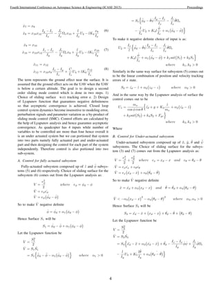 ˙x7 = x8
˙x8 = x10x12
Iy − Iz
Ix
−
Jr
Ix
Ωrx10 +
l
Ix
U2 − lK4
x8
Ix
(6)
˙x9 = x10
˙x10 = x10x12
Iz − Ix
Iy
−
Jr
Iy
Ωrx8 +
l
Iy
U3 − lK5
x10
Iy
(7)
˙x11 = x12
˙x12 = x10x8
Ix − Iy
Iz
+
C
Iz
U4 + lK6
x12
Iz
(8)
The term represents the ground effect near the surface. It is
assumed that the ground effect acts on the UAV when the UAV
is below a certain altitude. The goal is to design a second
order sliding mode control which is done in two steps. 1)
Choice of sliding surface w.r.t tracking error e. 2) Design
of Lyapunov function that guarantees negative deﬁniteness
so that asymptotic convergence is achieved. Closed loop
control system dynamics become insensitive to modeling error,
perturbation signals and parameter variation as a by-product of
sliding mode control (SMC). Control efforts are calculated by
the help of Lyapunov analysis and hence guarantee asymptotic
convergence. As quadcopter has 4 inputs while number of
variables to be controlled are more than four hence overall it
is an under actuated system but we can portioned that system
into two parts namely fully actuated part and under-actuated
part and then designing the control for each part of the system
independently. Therefore control is also portioned into two
sub-system.
A. Control for fully actuated subsystem
Fully-actuated subsystem composed up of ¨z and ¨φ subsys-
tems (5) and (6) respectively. Choice of sliding surface for the
subsystem (6) comes out from the Lyapunov analysis as:
V =
e2
φ
2
where eφ = φd − φ
˙V = eφ ˙eφ
˙V = eφ
˙φd − ˙φ
So to make ˙V negative deﬁnite
˙φ = ˙φd + α1 φd − φ
Hence Surface S1 will be
S1 = ˙φd − ˙φ + α1 φd − φ
Let the Lyapunov function be
V =
S2
1
2
˙V = S1
˙S1
= S1
¨φd − ¨φ − α1
˙φd − ˙φ where α1 > 0
= S1
¨φd − ˙θ ˙ψ
Iy − Iz
Ix
−
Jr
Ix
˙θΩr
−
l
Ix
U2 + K4l
˙φ
Ix
+ α1
˙φd − ˙φ
To make it negative deﬁnite choice of input is as:
U2 =
Ix
l
¨φd − ˙θ ˙ψ
Iy − Iz
Ix
−
Jr
Ix
˙θΩr
+ K4l
˙φ
Ix
+ α1
˙φd − ˙φ + k1sat S1 + k2S1
where k1, k2 > 0
Similarly in the same way surface for subsystem (5) comes out
to be the linear combination of position and velocity tracking
errors of z state.
S2 = ˙zd − ˙z + α2 zd − z where α2 > 0
And in the same way by the Lyapunov analysis of surface the
control comes out to be
U1 =
ms
cos φ cos θ
¨zd + g + K3
˙z
ms
+ α2 ˙zd − ˙z
+ k2sat S2 + k4S2 + Fgr
where k3, k4 > 0
Where
B. Control for Under-actuated subsystem
Under-actuated subsystem composed up of ¨x, ¨y, ¨θ and ¨ψ
subsystems. The Choice of sliding surface for the subsys-
tem (3) and (7) comes out from the Lyapunov analysis as:
V =
e2
x
2
+
e2
θ
2
where ex = xd − x and eθ = θd − θ
˙V = ex ˙ex + eθ ˙eθ
˙V = ex ˙xd − ˙x + eθ
˙θd − ˙θ
So to make ˙V negative deﬁnite
˙x = ˙xd + α3 xd − x and ˙θ = ˙θd + α4 θd − θ
˙V < −α3 xd − x
2
− α4 θd − θ
2
where α3, α4 > 0
Hence Surface S3 will be
S3 = ˙xd − ˙x + xd − x + ˙θd − ˙θ + θd − θ
Let the Lyapunov function be
V =
S2
3
2
˙V = S3
˙S3
= S3 ¨xd − ¨x + α3 ˙xd − ˙x + ¨θd −
Iz − Ix
Iy
˙φ ˙ψ +
Jr
Iy
˙φΩr
−
l
Iy
U3 + K5
l ˙θ
Iy
+ α4
˙
θd − ˙θ
4
Fourth International Conference on Aerospace Science & Engineering (ICASE 2015) Proceedings
 