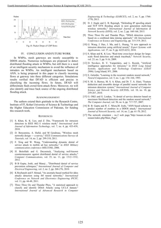 IV. CONCLUSION AND FUTURE WORK
In WMNs, mesh gateways are mostly susceptible to
DDOS attacks. Numerous techniques are proposed to detect
distributed flooding attack in WMNs, but still there is a need
of an intelligent security mechanism to avoid the influence of
intruders on WMNs. An intelligent mechanism based on
ANN, is being proposed in this paper to classify incoming
flows at gateway into three different categories. Simulations
results verified that DFAD is efficient and precise in
classifying the incoming flows. In future, DFAD will
differentiate flash crowd form attack flows. Moreover, we will
also identify and trace back source of the ongoing distributed
flooding attack.
ACKNOWLEDGEMENT
The authors extend their gratitude to the Research Centre,
Institute of IT, Kohat University of Science & Technology and
the Higher Education Commission of Pakistan, for funding
this research work.
REFERENCES
[1] S. Khan, K. K. Loo, and Z. Din, "Framework for intrusion
detection in IEEE 802.11 wireless mesh," International Arab
Journal of Information Technology, vol. 7, no. 4, pp. 435-439,
2010.
[2] D. Benyamina, A. Hafid, and M Gendreau, "Wireless mesh
networks design — a survey," IEEE Communications Surveys &
Tutorials, vol. 14, no. 2, pp. 299-310, 2011.
[3] F. Xing and W. Wang, "Understanding dynamic denial of
service attack in mobile ad hoc networks," in IEEE Military
communication conference (MILCOM), 2006.
[4] H. Beitollahi and G. Deconinck, "Analyzing well-known
countermeasures against distributed denial of service attacks,"
Computer Communications, vol. 35, no. 11, pp. 1312–1332,
2012.
[5] B B Gupta, Joshi, and Manoj , "Distributed denial of service
prevention echniques," International Journal of Computer and
Electrical Engineering, vol. 2, no. 2, pp. 268-276, 2010.
[6] K Reyhaneh and F Ahmad, "An anomaly-based method for ddos
attacks detection using rbf neural networks," International
Conference on Network and Electronics Engineering IPCST,
vol. 11, pp. 44-48, 2011.
[7] Thwe Thwe Oo and Thandar Phyu, "A statistical approach to
classify and identify DDoS Attacks using UCLA dataset,"
International Journal of Advanced Research in Computer
Engineering & Technology (IJARCET), vol. 2, no. 5, pp. 1766-
1770, 2013.
[8] D. J. Jingle and E. B. Rajsingh, "Defending IP spoofing attack
and TCP SYN flooding attack in next generation multi-hop
wireless networks," International Journal of Information &
Network Security (IJINS), vol. 2, no. 2, pp. 160-166, 2013.
[9] Thwe Thwe Oo and Thandar Phyu, "DDoS detection system
based on a combined data mining approach," 4th International
Conference on Science and Engineering, pp. 315-319, 2013.
[10] G. Wang, J. Hao, J. Ma, and L. Huang, "A new approach to
intrusion detection using artificial neural," Expert Systems with
Applications, vol. 37, no. 9, pp. 6225-6232, 2010.
[11] S. Khan and K. K Loo, "Real-time cross-layer design for large-
scale flood detection and attack traceback," Network Security,
vol. 23, no. 5, pp. 9-16, 2009.
[12] D. Novikov, R. V. Yampolskiy, and L. Reznik, "Artificial
intelligence approaches for intrusion," in IEEE Long Island
Systems, Applications and Technology Conference (LISAT
2006), Long Island, NY, 2006.
[13] E. Gelenbe, "Learning in the recurrent random neural network,"
Neural Computation, vol. 5, no. 1, pp. 154–164, 1993.
[14] S. M. A. Burney, M. S. A. Khan, and Dr. T. A. Jilani, "Feature
deduction and ensemble design of parallel neural networks for
intrusion detection system," International Journal of Computer
Science and Network Security (IJCSNS), vol. 10, no. 10, pp.
259-267, 2010.
[15] G. OKE and G. Loukas, "A denial of service detector based on
maximum likelihood detection and the random neural network,"
The Computer Journal, vol. 50, no. 6, pp. 717-727, 2007.
[16] B. B. Gupta and R. C. Misra,M. Joshi, "ANN based scheme to
predict number of zombies in a DDOS attack," International
Journal of Network Security, vol. 14, no. 2, pp. 61-70, 2012.
[17] The network simulator - ns-2 web page,"http://nsnam.isi.edu/
nsnam/index.php/Main_Page".
Time(Sec)
Packets
HDFA-Pkt.Drop.Rate
LDFA-Pkt.Drop.Rate
Normal-Pkt.Drop.Rate
Fig.10. Packet Drops of UDP flows
125
Fourth International Conference on Aerospace Science & Engineering (ICASE 2015) Proceedings
 