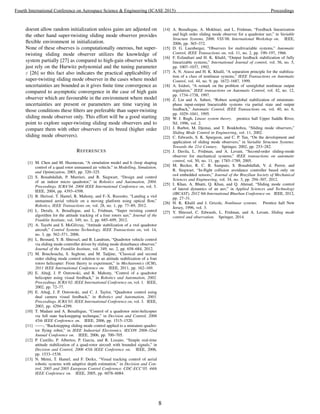 doesnt allow random initialization unless gains are adjusted on
the other hand super-twisting sliding mode observer provides
ﬂexible environment in initialization.
None of these observes is computationally onerous, but super-
twisting sliding mode observer utilizes the knowledge of
system partially [27] as compared to high-gain observer which
just rely on the Hurwitz polynomial and the tuning parameter
ε [26] so this fact also indicates the practical applicability of
super-twisting sliding mode observer in the cases where model
uncertainties are bounded as it gives ﬁnite time convergence as
compared to asymptotic convergence in the case of high gain
observer which are favourable in the environment where model
uncertainties are present or parameters are time varying in
those conditions these ﬁlters are preferable than super-twisting
sliding mode observer only. This effort will be a good starting
point to explore super-twisting sliding mode observers and to
compare them with other observers of its breed (higher order
sliding mode observers).
REFERENCES
[1] M. Chen and M. Huzmezan, “A simulation model and h (loop shaping
control of a quad rotor unmanned air vehicle.” in Modelling, Simulation,
and Optimization, 2003, pp. 320–325.
[2] S. Bouabdallah, P. Murrieri, and R. Siegwart, “Design and control
of an indoor micro quadrotor,” in Robotics and Automation, 2004.
Proceedings. ICRA’04. 2004 IEEE International Conference on, vol. 5.
IEEE, 2004, pp. 4393–4398.
[3] B. Heriss´e, T. Hamel, R. Mahony, and F.-X. Russotto, “Landing a vtol
unmanned aerial vehicle on a moving platform using optical ﬂow,”
Robotics, IEEE Transactions on, vol. 28, no. 1, pp. 77–89, 2012.
[4] L. Derafa, A. Benallegue, and L. Fridman, “Super twisting control
algorithm for the attitude tracking of a four rotors uav,” Journal of the
Franklin Institute, vol. 349, no. 2, pp. 685–699, 2012.
[5] A. Tayebi and S. McGilvray, “Attitude stabilization of a vtol quadrotor
aircraft,” Control Systems Technology, IEEE Transactions on, vol. 14,
no. 3, pp. 562–571, 2006.
[6] L. Besnard, Y. B. Shtessel, and B. Landrum, “Quadrotor vehicle control
via sliding mode controller driven by sliding mode disturbance observer,”
Journal of the Franklin Institute, vol. 349, no. 2, pp. 658–684, 2012.
[7] M. Bouchoucha, S. Seghour, and M. Tadjine, “Classical and second
order sliding mode control solution to an attitude stabilization of a four
rotors helicopter: From theory to experiment,” in Mechatronics (ICM),
2011 IEEE International Conference on. IEEE, 2011, pp. 162–169.
[8] E. Altu˘g, J. P. Ostrowski, and R. Mahony, “Control of a quadrotor
helicopter using visual feedback,” in Robotics and Automation, 2002.
Proceedings. ICRA’02. IEEE International Conference on, vol. 1. IEEE,
2002, pp. 72–77.
[9] E. Altu˘g, J. P. Ostrowski, and C. J. Taylor, “Quadrotor control using
dual camera visual feedback,” in Robotics and Automation, 2003.
Proceedings. ICRA’03. IEEE International Conference on, vol. 3. IEEE,
2003, pp. 4294–4299.
[10] T. Madani and A. Benallegue, “Control of a quadrotor mini-helicopter
via full state backstepping technique,” in Decision and Control, 2006
45th IEEE Conference on. IEEE, 2006, pp. 1515–1520.
[11] ——, “Backstepping sliding mode control applied to a miniature quadro-
tor ﬂying robot,” in IEEE Industrial Electronics, IECON 2006-32nd
Annual Conference on. IEEE, 2006, pp. 700–705.
[12] P. Castillo, P. Albertos, P. Garcia, and R. Lozano, “Simple real-time
attitude stabilization of a quad-rotor aircraft with bounded signals,” in
Decision and Control, 2006 45th IEEE Conference on. IEEE, 2006,
pp. 1533–1538.
[13] N. Metni, T. Hamel, and F. Derkx, “Visual tracking control of aerial
robotic systems with adaptive depth estimation,” in Decision and Con-
trol, 2005 and 2005 European Control Conference. CDC-ECC’05. 44th
IEEE Conference on. IEEE, 2005, pp. 6078–6084.
[14] A. Benallegue, A. Mokhtari, and L. Fridman, “Feedback linearization
and high order sliding mode observer for a quadrotor uav,” in Variable
Structure Systems, 2006. VSS’06. International Workshop on. IEEE,
2006, pp. 365–372.
[15] D. G. Luenberger, “Observers for multivariable systems,” Automatic
Control, IEEE Transactions on, vol. 11, no. 2, pp. 190–197, 1966.
[16] F. Esfandiari and H. K. Khalil, “Output feedback stabilization of fully
linearizable systems,” International Journal of control, vol. 56, no. 5,
pp. 1007–1037, 1992.
[17] A. N. Atassi and H. K. Khalil, “A separation principle for the stabiliza-
tion of a class of nonlinear systems,” IEEE Transactions on Automatic
Control, vol. 44, no. 9, pp. 1672–1687, 1999.
[18] A. Isidori, “A remark on the problem of semiglobal nonlinear output
regulation,” IEEE transactions on Automatic Control, vol. 42, no. 12,
pp. 1734–1738, 1997.
[19] Z. Lin and A. Saberi, “Robust semiglobal stabilization of minimum-
phase input-output linearizable systems via partial state and output
feedback,” Automatic Control, IEEE Transactions on, vol. 40, no. 6,
pp. 1029–1041, 1995.
[20] W. J. Rugh, Linear system theory. prentice hall Upper Saddle River,
NJ, 1996, vol. 2.
[21] J. Barbot, M. Djemai, and T. Boukhobza, “Sliding mode observers,”
Sliding Mode Control in Engineering, vol. 11, 2002.
[22] C. Edwards, S. K. Spurgeon, and C. P. Tan, “On the development and
application of sliding mode observers,” in Variable Structure Systems:
Towards the 21st Century. Springer, 2002, pp. 253–282.
[23] J. Davila, L. Fridman, and A. Levant, “Second-order sliding-mode
observer for mechanical systems,” IEEE transactions on automatic
control, vol. 50, no. 11, pp. 1785–1789, 2005.
[24] M. Becker, R. C. B. Sampaio, S. Bouabdallah, V. d. Perrot, and
R. Siegwart, “In-ﬂight collision avoidance controller based only on
os4 embedded sensors,” Journal of the Brazilian Society of Mechanical
Sciences and Engineering, vol. 34, no. 3, pp. 294–307, 2012.
[25] I. Khan, A. Bhatti, Q. Khan, and Q. Ahmad, “Sliding mode control
of lateral dynamics of an auv,” in Applied Sciences and Technology
(IBCAST), 2012 9th International Bhurban Conference on. IEEE, 2012,
pp. 27–31.
[26] H. K. Khalil and J. Grizzle, Nonlinear systems. Prentice hall New
Jersey, 1996, vol. 3.
[27] Y. Shtessel, C. Edwards, L. Fridman, and A. Levant, Sliding mode
control and observation. Springer, 2014.
8
Fourth International Conference on Aerospace Science & Engineering (ICASE 2015) Proceedings
 