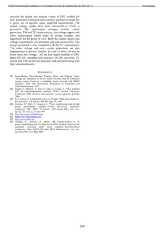 describe the design and analyze results of EPC module for
new generation communication satellite payload receivers for
a given set of specific space qualified requirements. The
output voltage ripples have been minimized to 25mV is
presented. The input/output voltages, in-rush current
protection, TM and TC characteristics, bus voltage ripples and
other requirements which make its design complex and
significant for RF point of view. Both the output current and
voltage requirements are presented and met successfully. The
design presented is also compliant with the TC requirements.
The under voltage and over current protections are also
implemented to protect satellite in case of short circuits or
lower main bus voltage. All the four major modules of EPC
(main DC-DC converter unit, auxiliary DC-DC converter, TC
circuit and TM circuit) are discussed and analyzed along with
their simulated results.
REFERENCES
[1] Ioana-Monica, Pop-Calimanu, Prutianu Florin, and Popescu Viorel.
"Design and simulation of DC/DC boost converter used for distributed
sensing system based on a multidrop sensor network with RS485
interface", 2012 10th International Symposium on Electronics and
Telecommunications, 2012.
[2] Pequet, E.; Delporte, P.; Fayt, P.; Gak, M.; Canon, T., "ESA qualified
EPC for telecommunication satellites TWTA," Vacuum Electronics
Conference, 2000. Abstracts. International , vol., no., pp.2 pp.,, 2-4 May
2000.
[3] R. E. Sorace, V. S. Reinhardt, and S. A. Vaughn, “High-speed digital-to-
RF converter,” U.S. Patent 5 668 842, Sept. 16, 1997.
[4] Castiaux, J.P.; Bury, P.; Liegeois, B., "Power conditioning units for high
power geostationary satellites," Power Electronics Specialists
Conference, 1997. PESC '97 Record., 28th Annual IEEE, vol.1, no.,
pp.722,733 vol.1, 22-27 Jun 1997.
[5] http://www.space-airbusds.com
[6] https://www.thalesgroup.com
[7] http://www.sstl.co.uk
[8] Garrigos, A.; Carrasco, J.A.; Blanes, J.M.; Sanchis-Kilders, E., "A
power conditioning unit for high power GEO satellites based on the
sequential switching shunt series regulator," Electrotechnical
Conference, 2006. MELECON 2006. IEEE Mediterranean , vol., no.,
pp.1186,1189, 16-19 May 2006.
164
Fourth International Conference on Aerospace Science & Engineering (ICASE 2015) Proceedings
 