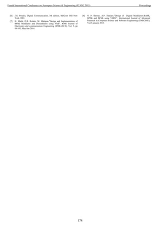 [6] J.G. Proakis, Digital Communication, 5th edition, McGraw Hill New
York, 2001.
[7] H. Malik, D.R. Rotake, M. Mahajan,"Design and Implementation of
BPSK Modulator and Demodulator using Vhdl". IOSR Journal of
Electronics and communication Engineering (IOSR-JECE), Vol. 9, pp
98-105, May-Jun 2014.
[8] N. P. Shrirao, A.P. Thakare,"Design of Digital Modulators:BASK,
BPSK and BFSK using VHDL". International Journal of Advanced
Research in Computer Science and Software Engineering (IJARCSSE),
Vol.3 january 2013.
174
Fourth International Conference on Aerospace Science & Engineering (ICASE 2015) Proceedings
 