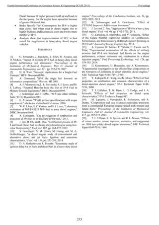 Diesel because of higher pressure build up and load on
the fuel pump. But the engine heats up earlier because
of greater frictional loss.
 Brake Specific Fuel Consumption for JP-8 is higher
than diesel fuel when used in diesel engine due to
higher frictional and mechanical loses and lower cetane
number of JP-8.
 Analysis show that implementation of SFC is best
suited for supplication in heavy-duty diesel engine
vehicles
REFERENCES
[1] G. Fernandes, J. Fuschetto, Z. Filipi, D. Assanis, and
H. McKee, "Impact of military JP-8 fuel on heavy-duty diesel
engine performance and emissions," Proceedings of the
Institution of Mechanical Engineers, Part D: Journal of
Automobile Engineering, vol. 221, pp. 957-970, 2007.
[2] D. G. Weir, "Strategic Implications for a Single-Fuel
Concept," DTIC Document1996.
[3] A. Command, "JP-8: the single fuel forward: an
information compendium," Warren, MI, 2001.
[4] A. F. Montemayor, L. L. Stavinoha, S. J. Lestz, and M.
E. LePera, "Potential Benefits from the Use of JP-8 Fuel in
Military Ground Equipment," DTIC Document1989.
[5] J. Schmitigal and J. Tebbe, "JP-8 and other military
fuels," DTIC Document2011.
[6] E. Aviation, "World jet fuel specifications with avgas
supplement," Machelen: ExxonMobil Aviation, 2008.
[7] W. E. Likos, E. C. Owens, and S. J. Lestz, "Laboratory
evaluation of Mil-T-83133 JP-8 fuel in army diesel engines,"
DTIC Document1988.
[8] A. Covington, "The investigation of combustion and
emissions of JP8 fuel in an auxiliary power unit," 2011.
[9] J. Lee, H. Oh, and C. Bae, "Combustion process of JP-
8 and fossil Diesel fuel in a heavy duty diesel engine using two-
color thermometry," Fuel, vol. 102, pp. 264-273, 2012.
[10] S. Gowdagiri, X. M. Cesari, M. Huang, and M. A.
Oehlschlaeger, "A diesel engine study of conventional and
alternative diesel and jet fuels: Ignition and emissions
characteristics," Fuel, vol. 136, pp. 253-260, 2014.
[11] D. A. Rothamer and L. Murphy, "Systematic study of
ignition delay for jet fuels and diesel fuel in a heavy-duty diesel
engine," Proceedings of the Combustion Institute, vol. 34, pp.
3021-3029, 2013.
[12] K. Velmurugan and S. Gowthamn, "Effect of
CETANE Improver Additives on Emissions."
[13] J. Lee and C. Bae, "Application of JP-8 in a heavy duty
diesel engine," Fuel, vol. 90, pp. 1762-1770, 2011.
[14] G. Labeckas, S. Slavinskas, and V. Vilutiene, "Effect
of the Cetane Number Improving Additive on Combustion,
Performance, and Emissions of a DI Diesel Engine Operating on
JP-8 Fuel," Journal of Energy Engineering, 2014.
[15] A. Uyumaz, H. Solmaz, E. Yılmaz, H. Yamık, and S.
Polat, "Experimental examination of the effects of military
aviation fuel JP-8 and biodiesel fuel blends on the engine
performance, exhaust emissions and combustion in a direct
injection engine," Fuel Processing Technology, vol. 128, pp.
158-165, 2014.
[16] D. Kouremenos, D. Hountalas, and A. Kouremenos,
"Experimental investigation of the effect of fuel composition on
the formation of pollutants in direct injection diesel engines,"
SAE Technical Paper 0148-7191, 1999.
[17] Y. Kidoguchi, C. Yang, and K. Miwa, "Effects of fuel
properties on combustion and emission characteristics of a
direct-injection diesel engine," SAE Technical Paper 0148-
7191, 2000.
[18] T. J. Callahan, T. W. Ryan, L. G. Dodge, and J. A.
Schwalb, "Effects of fuel properties on diesel spray
characteristics," SAE Technical Paper1987.
[19] M. Lapuerta, J. Hernandez, R. Ballesteros, and A.
Durán, "Composition and size of diesel particulate emissions
from a commercial European engine tested with present and
future fuels," Proceedings of the Institution of Mechanical
Engineers, Part D: Journal of Automobile Engineering, vol.
217, pp. 907-919, 2003.
[20] T. L. Ullman, K. B. Spreen, and R. L. Mason, "Effects
of cetane number, cetane improver, aromatics, and oxygenates
on 1994 heavy-duty diesel engine emissions," SAE Technical
Paper 0148-7191, 1994.
.
235
Fourth International Conference on Aerospace Science & Engineering (ICASE 2015) Proceedings
 