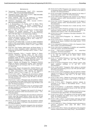 REFERENCES
[1] “International Telecommunication Union”, (ITU), www.itu.int,
2/2/2015, <http://www.itu.int/en/Pages/default.aspx>
[2] “Propagation Tutorial”, (Mike Willis), 4/2/2015, <http://www.mike-
willis.com/Tutorial/propagation .html >
[3] Andrea Goldsmith, “Path Loss and Shadowing,” in Wireless
Communications, Cambridge, United Kingdom: CUP, 2005.
[4] “Radiowave propagation”, (ITU 2008), Accessed 2/2/2015,<
http://www.itu.int/rec/R-REC-P/en>
[5] L. K. Bandyopadhyay, S. K. Chaulya, and P. K. Mishra, “Mines
Communication Technique,” in Wireless Communication in
Underground Mines: RFID-based Sensor Networking, Springer
Science & Business Media, 2009.
[6] Masri, T., Chew, S.P., Wong, C.P., and Lias, K., “A study of signal
penetration into building materials,” IEEE 1st International
Conference on Computers, Communications, & Signal Processing,
2005. CCSP 2005, Pages: 21-24, Kuala Lumpur, Malaysia.
[7] Sumit Joshi, and Vishal Gupta, “A review on empirical data
collection and analysis of Bertoni’s model at 1.8 GHz,” International
Journal of Computer Applications (IJCA), 2012, Volume 56 -
Number 6, pages: 17-23, October 2012.
[8] Govind Sati, and Sonika Singh, “A review on outdoor propagation
models in radio communication,” International Journal of Computer
Engineering and Science (IJCES), Volume: 4, Issue: 2, pages: 64-68,
October 2014.
[9] Pooja Rani, Vinit Chauhan, Sudhir Kumar, and Dinesh Sharma, “A
review on wireless propagation models,” International Journal of
Engineering and Innovative Technology (IJEIT), Volume: 3, Issue:
11, May 2014.
[10] Stylianos Kasampalis, Pavlos I. Lazaridis, Zaharias D. Zaharis,
Aristotelis Bizopoulos, Spyridon Zettas, and John Cosmas,
“Comparison of Longley-Rice, ITU-R P.1546 and Hata-Davidson
propagation models for DVB-T coverage prediction,” 2014 IEEE
International Symposium on Broadband Multimedia Systems and
Broadcasting (BMSB), pages: 1-4, Beijing, China, June 2014.
[11] Magdy F. Iskander, and Zhengqing Yun, “Propagation Prediction
Models for Wireless Communication Systems,” IEEE Transactions
on Microwave Theory and Techniques, VOL. 50, NO. 3, pages: 662 –
673, March 2002.
[12] Tapan K.Sarkar, Zhong Ji, Kyungjung Kim, Abdellatif Medouri, and
Magdalena Salazar-Palma, “A survey of various propagation models
for mobile communication,” IEEE Antennas and Propagation
Magazine, Volume: 45, Issue: 03, pages: 239 – 307, June 2003.
[13] ITU-R P.1238-5 (2007), “Propagation data and prediction methods
for the planning of indoor radio communication system and radio
local area networks in the frequency range 900 MHz to 100 GHz”,
ITU-R Recommendation
[14] ITU-R P.1411-7 (2013) ,”Propagation data and prediction methods
for the planning of short-range outdoor Radiocommunication systems
and radio local area networks in the frequency range 300 MHz to 100
GHz”, ITU-R Recommendation
[15] ITU-R P.528-3 (2012),”Propagation curves for aeronautical mobile
and radio navigation services using the VHF, UHF and SHF bands”,
ITU-R Recommendation
[16] ITU-R P.682-3 (2012),” Propagation data required for the design of
Earth-space aeronautical mobile telecommunication systems ”, ITU-
R Recommendation
[17] ITU-R P.1409-1(2012),”Propagation data and prediction methods for
systems using high altitude platform stations and other elevated
stations in the stratosphere at frequencies greater than about 1 GHz”,
ITU-R Recommendation
[18] ITU-R P.618-11(2013),”Propagation data and prediction methods
required for the design of Earth-space telecommunication systems”,
ITU-R Recommendation
[19] ITU-R P.531-12(2013),”Ionospheric propagation data and prediction
methods required for the design of satellite services and systems”,
ITU-R Recommendation
[20] ITU-R P.619-1(1992),”Propagation data required for the evaluation
of interference between stations in space and those on the surface of
the Earth”, ITU-R Recommendation
[21] ITU-R P.679-3(2001),”Propagation data required for the design of
broadcasting-satellite systems”, ITU-R Recommendation
[22] ITU-R P.680-3(1999),”Propagation data required for the design of
Earth-space maritime mobile telecommunication systems”, ITU-R
Recommendation
[23] ITU-R P.681-3(1997),” Propagation data required for the design of
Earth-space maritime mobile telecommunication systems”, ITU-R
Recommendation
[24] ITU-R P.840-6(2013),”Attenuation due to clouds and fog”, ITU-R
Recommendation
[25] ITU-R P.452.15(2013),”Prediction procedure for the evaluation of
interference between stations on the surface of the Earth at the
frequencies above about 0.1 GHz”, ITU-R Recommendation
[26] ITU-R P.525-2 (1994),” Calculation of free-space attenuation”, ITU-
R Recommendation
[27] ITU-R P.526-13(2013),”Propagation by diffraction”, ITU-R
Recommendation
[28] ITU-R P.530-15(2013),” Propagation data and prediction methods
required for the design of terrestrial line-of-sight systems”, ITU-R
Recommendation
[29] ITU-R P.684-6(2012),”Prediction of field at the frequencies below
about 150 kHz”, ITU-R Recommendation
[30] ITU-R P.842-5(2013),”Computation of reliability and compatibility
of HF radio systems”, ITU-R Recommendation
[31] ITU-R P.843-1(1997),”Communication by meteor-burst
propagation”, ITU-R Recommendation
[32] ITU-R P.844-1(94),”Ionospheric factors affecting frequency sharing
in the VHF and UHF bands (30 MHz-3 GHz)”, ITU-R
Recommendation
[33] ITU-R P.1147-2(2003),”Prediction of sky-wave field strength at
frequencies between about 150 and 1700 kHz”, ITU-R
Recommendation
[34] ITU-R P.1321(2013),”Propagation factors affecting systems using
digital modulation techniques at LF and MF”, ITU-R
Recommendation
[35] ITU-R P.1406-1(2007),” Propagation effects relating to terrestrial
land mobile and broadcasting services in the VHF and UHF bands”,
ITU-R Recommendation
[36] ITU-R P.1410-5 (2012),”Propagation data and prediction methods
required for the design of terrestrial broadband radio access systems
operating in a frequency range from 3 to 60 GHz”, ITU-R
Recommendation
[37] ITU-R P.1546-5 (2013) ,”Method for point-to-area predictions for
terrestrial services in the frequency range 30 MHz to 3 000 MHz”,
ITU-R Recommendation
[38] ITU-R P.1791-0 (2007),” Propagation prediction methods for
assessment of the impact of ultra-wideband devices “, ITU-R
Recommendation
[39] ITU-R P.1812-3(2013),” A path-specific propagation prediction
method for point-to-area terrestrial services in the VHF and UHF
bands”, ITU-R Recommendation.
[40] ITU-R P.1814-0 (2007) ,” Prediction methods required for the design
of terrestrial free-space optical links”, ITU-R Recommendation
[41] ITU-R P.1816-2 (2013),” The prediction of the time and the spatial
profile for broadband land mobile services using UHF and SHF
bands”, ITU-R Recommendation
[42] ITU-R P. 2001-1 (2013),” A general purpose wide-range terrestrial
propagation model in the frequency range 30 MHz to 50 GHz”, ITU-
R Recommendation
[43] ITU-R P.2040 (2013),” Effects of building materials and structures on
radiowave propagation above about 100 MHz”, ITU-R
Recommendation
[44] ITU-R P.1144-6 (2012), “Guide to the application of the propagation
methods of Radiocommunication Study Group 3”, Recommendation.
254
Fourth International Conference on Aerospace Science & Engineering (ICASE 2015) Proceedings
 