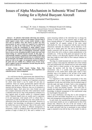 Issues of Alpha Mechanism in Subsonic Wind Tunnel
Testing for a Hybrid Buoyant Aircraft
Experimental Fluid Dynamics
A.U.Haque*
, W. Asrar, E. Sulaeman, J.S. Mohamed Ali and A.B. Embong
IIUM-LSWT, International Islamic University Malaysia (IIUM)
Kuala Lumpur, Malaysia
*
anwar.haque@live.iium.edu.my
Abstract— In subsonic wind tunnels with large test sections,
scaled down models are attached to the balance with the help of
model support system. Such a system mainly includes a main
strut and an auxiliary strut, also known as pitch rod. Flow
measurements of such a system are required to be subtracted
from the raw data of the wind tunnel. For this purpose, it is
important to find the contribution of model support system
separately. Potential issues and limitations related to such testing
are discussed in the light of technological constraints. Special
focus is given on the streamlined profile of main strut and wind
tunnel testing of a hybrid buoyant aircraft. In this paper we
experimentally simulate a situation in which height of both these
struts are kept constant. Wind tunnels tests are conducted to find
the aerodynamic and stability characteristics at constant angle of
attack as well as yaw angle. An asymmetric pattern is found in
the pitch and yaw stability for a defined array of beta sweep.
Such a support system not contributes towards drag but also in
lift as well as in side force.
Index Terms— Wind Tunnel Testing, Pitch Rod,
Aerodynamic and stability measurements, Data acquisition and
reduction system, Strut Arrangement
I. INTRODUCTION
It is well known that the experimental data obtained from a
wind tunnel is subject to different corrections. Correction due
to model support group is among one of important correction
for which wind tunnel is run for model off and strut on
conditions. Struts are usually geometrically tapered with less
diameter and chord at the tip than that at the root which is
attached with the balance. Moreover, they are of cylindrical or
streamlined shapes. Such struts have more frontal area and
have complex interaction of the flow when scaled down model
is attached at the tip of it. One of the prospective solutions is to
have tapered struts of profile similar to a diamond shaped
airfoil. Diamond shaped struts are usually used in supersonic
[1-3] and hypersonic wind tunnels [4-5] in which there is
requirement to hold the model from the outer profile and no
interaction of the strut with the base of the model. However, to
the authors’ best knowledge, its utilization in subsonic speed
has hardly been seen in the literature. Most of the earlier work
done is to compare the effects of different arrangement of
streamlines, round or cylindrical struts with pitch rod at fixed
position of angle of attack [6-7]. But such a method is not
quick measuring method as the individual has to change the
position of pitch rod at every required angle of attack and
hence forming different “V” which require additional fillets to
be installed for all angular setting of the struts tested
individually [6]. Also, in comparison with the main strut the
dimensions especially the diameter and the thickness of the
pitch rod is usually quite less. One end of the pitch rod is
usually connected with the gear system of alpha mechanism
which allows the rod to swing in a plane perpendicular to the
turntable axis. If the tip of the pitch rod exposed to the free
stream velocity is not physically attached with the main strut
than there might be some effect of flow induced vibration on
the overall results.
The drag of a model mounted only on main strut in a wind
tunnel is always “more than the individual sum of the isolated
strut and isolated body”[8]. Isolated strut are used when model
is either fixed at certain position or the operator manually
change the position with the help of instruments like
inclinometer. Also it is usually used when the geometric
dimensions of the scaled down model quite small to have
auxuilary strut to be position at the aft part of the model.
Examples of few models tested earlier on single strut are
shown in Fig. 1.
It is important to take separate measurement of the strut
arrangement to get a more general picture of the estimated
parameters of main strut with axillary strut for defined range of
side-slip angle and angle of attack. Such a strut arrangement
can cause complex interference flow fields including the
increase in drag and pitching moment. This work aims to
quantify the magnitude of such effects and to give a first and
knowledge of general arrangement of the experimental setup
for fixed height of the pitch rod.
Due to more interference and drag due to strut arranged in
tandem [9] form and further discussion on it or other two or
three strut arrangement is beyond the scope of present work.
In early times, the manufacturing and assembly techniques
for wind tunnel models are not so sophisticated as that of the
present time. Moreover, the size of the test section is also
small. Such technological constrains limits the overall length of
the model and pitch rods has to positioned at some inclined
angle to attached its tip with the base of the model. In order to
255
Fourth International Conference on Aerospace Science & Engineering (ICASE 2015) Proceedings
 