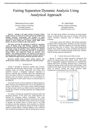 Fairing Separation Dynamic Analysis Using
Analytical Approach
Muhammad Tanveer Iqbal
Institute of Space Technology
Islamabad, Pakistan
mrtanveeriqbal@gmail.com
Dr. Abdul Majid
Institute of Space Technology
Islamabad, Pakistan
majid363@yahoo.com
Abstract— Fairing is the upper portion of launch vehicle,
usually made in two halves. It is used to protect the satellite from
loadings (thermal, aerodynamic and acoustic) of harsh
environment during ascent. Separation of fairing at particular
altitude is most critical part of launch vehicle flight which
dictates the success or failure of the whole mission.
This paper presents the designing of spring for separation
system of fairing using 1dof dynamic equations. Material
properties of base ring and spring are considered and integrated
in dynamic system of equations. These equations are modeled
and evaluated. Effects on separation time due to variations in
spring stiffness and compressed length are analyzed. After
analysis , best spring parameters are selected on the basis of
fairing separation requirements. Developed analytical method is
also validated through professional fairing separation software.
Keywords—satellite launch vehicle; fairing jettison; heat
shield; dynamic analysis; analytical approach; separation springs
I. INTRODUCTION
Fairing is designed to shield the satellite from acoustic,
aerodynamic and especially thermal loads. To minimize these
loadings inside the fairing, honeycomb and carbon fiber
sandwich structure is frequently employed. Separation of
fairing is typically done at altitude where free molecular heat
flux is less than 1135W/m2
to avoid damages to satellite [1-3].
Bending load and dynamic pressure are not considered for
fairing separation as their utmost values are achieved prior in
the flight [4].
Successful mission is heavily depends on fairing separation.
Many missions were failed just due to no or late separation of
fairing. In the March 4, 2011, Glory climate satellite launched
by Taurus launch vehicle was failed to achieve specific orbital
altitude due to failure of fairing separation and collapsed back
to earth [5].
Two halves of fairing are separated by using pyro-bolts and
gas/spring thrusters. In the given case, spring thrusters are
selected for designing jettison mechanism. Two main
considerations for designing separation mechanism are that the
magnitude of force produced by spring system must be enough
to separate the fairing's halves in given time at very high
acceleration and after separation, there should be no collision
of opened halves with the launch vehicle [6]. Both are directly
related to spring stiffness. If spring stiffness is low, sufficient
force would not be produced to open the fairing halves in given
time. The high spring stiffness will produce the high angular
velocity in fairing halves and cause its collision with launch
vehicle. Therefore, optimized value of stiffness must be
evaluated.
In this paper, along with stiffness, other design parameters
of spring used in fairing jettison mechanism are also evaluated.
For this purpose, analytical equations for rotational dynamics
are derived using laws of motion. Then using Range-Kutta
method, these equations are solved, simulated and analyzed.
Acquired results are validated through professional software
used for fairing separation calculations..
II. FAIRING SEPARATION MECHANISM
Jettison is started by lateral separation mechanism that
unlocks the fairing bottom from launch vehicle. Then pyro-
bolts of longitudinal separation mechanism are exploded that
separate both halves of fairing, followed force is released by
compressed springs which rotate the halves about hinges. After
reaching certain angle, fairing starts free fall rotation about its
center of gravity. Fairing and hinge structures under
consideration are illustrated in Fig. 1(a) and 1(b).
Fig. 1(a): Fairing structure
261
Fourth International Conference on Aerospace Science & Engineering (ICASE 2015) Proceedings
 