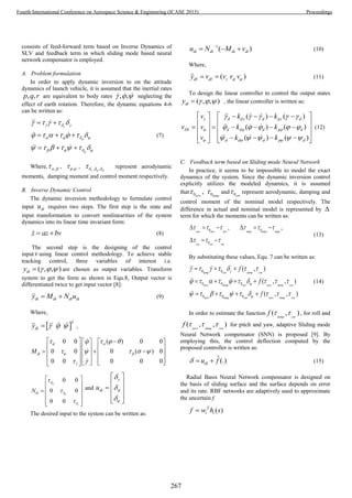 consists of feed-forward term based on Inverse Dynamics of
SLV and feedback term in which sliding mode based neural
network compensator is employed.
A. Problem formulation
In order to apply dynamic inversion to on the attitude
dynamics of launch vehicle, it is assumed that the inertial rates
, ,p q r are equivalent to body rates , ,   neglecting the
effect of earth rotation. Therefore, the dynamic equations 4-6
can be written as:



  
   
   
    
      
      
 
  
  
(7)
Where, ,  , ,  , , ,     represent aerodynamic
moments, damping moment and control moment respectively.
B. Inverse Dynamic Control
The dynamic inversion methodology to formulate control
input diu requires two steps. The first step is the state and
input transformation to convert nonlinearities of the system
dynamics into its linear time invariant form:
z az bv  (8)
The second step is the designing of the control
input v using linear control methodology. To achieve stable
tracking control, three variables of interest i.e.
( , , )diy    are chosen as output variables. Transform
system to get the form as shown in Equ.8, Output vector is
differentiated twice to get input vector [8]:
di di di diy M N u  (9)
Where,
 
T
diy    ,
0 0 ( ) 0 0
0 0 0 ( ) 0
0 0 0 0 0
diM
 
 

    
    
 
     
            
         
0 0
0 0
0 0
diN









 
 
  
 
  
and diu






 
 
  
 
 
The desired input to the system can be written as:
1
( )di di di diu N M v
   (10)
Where,
( )dI dIy v v v v    (11)
To design the linear controller to control the output states
( , , )diy    , the linear controller is written as:
( ) ( )
( ) ( )
( ) ( )
d d d p d
DI d d d p d
d d d p d
v k k
v v k k
v k k
  
  
  
    
    
    
      
  
       
         
(12)
C. Feedback term based on Sliding mode Neural Network
In practice, it seems to be impossible to model the exact
dynamics of the system. Since the dynamic inversion control
explicitly utilizes the modeled dynamics, it is assumed
that 0 ,aero
 0damp
 and 0con
 represent aerodynamic, damping and
control moment of the nominal model respectively. The
difference in actual and nominal model is represented by 
term for which the moments can be written as:
0 0
0
, ,aero aero aero damp damp damp
con con con
     
  
     
  
(13)
By substituting these values, Equ. 7 can be written as:
0 0
0 0 0
0 0 0
( , )
( , , )
( , , )
damp con damp con
aero damp con aero damp con
aero damp con aero damp con
f
f
f



      
         
         
  
   
   
(14)
In order to estimate the function ( , )damp con
f   , for roll and
( , , )aero damp con
f    for pitch and yaw, adaptive Sliding mode
Neural Network compensator (SNN) is proposed [9]. By
employing this, the control deflection computed by the
proposed controller is written as:
ˆ(.)diu f   (15)
Radial Basis Neural Network compensator is designed on
the basis of sliding surface and the surface depends on error
and its rate. RBF networks are adaptively used to approximate
the uncertain f.
( )T
i if w h s
267
Fourth International Conference on Aerospace Science & Engineering (ICASE 2015) Proceedings
 