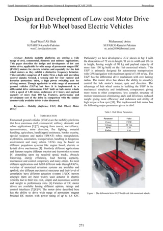 Design and Development of Low cost Motor Drive
for Hub Wheel based Electric Vehicles
Syed Wasif Ali Shah
SUPARCO-Karachi-Pakistan
wasif_iiee@yahoo.com
Muhammad Asim
SUPARCO-Karachi-Pakistan
m_asim2000@hotmail.com
Abstract—Robotic mobility platforms are serving a wide
range of civil, commercial, domestic and military applications.
This paper describes the design and development of low cost
motor drive, applicable for wide range of permanent magnet DC
(PMDC) motors for electric vehicles and especially for the hub
wheel motors as they exhibit a distinctive frequency behavior.
This controller comprises of 3 units: First, a logic unit providing
control signals; Second, a sensing unit for over current and
batteries protection: third, a high power switching unit for
driving motors. Though applicable to wide range of unmanned
ground vehicles (UGVs) but here it is implemented in a
differential drive autonomous UGV built on hub motor wheels
with a speed of 1.88 m/sec, endurance of 2 hours and payload
capacity of more than 100 kg. Features, performance and
development cost of the drive in comparison with the similar
commercially available drives is also discussed.
Keywords— Mobility platforms; UGV; Hub Wheel; Motor
Drive;
I. INTRODUCTION
Unmanned ground vehicles (UGVs) are the mobility platforms
that have enormous civil, commercial, military, domestic and
urban applications [1][2] ranging from rescue, surveillance,
reconnaissance, mine detection, fire fighting, material
handling, agriculture, handicapped assistance, border security,
special weapons and tactics (SWAT) robot, manipulation,
exploration, automation, transportation, handling in dangerous
environment and many others. UGVs may be based on
different propulsion systems like engine based, electric or
hybrid drive mechanism [3]. Similarly different applications
and features require different traction and locomotion systems
[4] depending upon the required speed, tracks, obstacle
traversing, energy efficiency, load bearing capacity,
mechanical and control complexity and many others. To meet
different applications and fulfill different tasks through UGVs,
varieties of motorized actuation systems are available and
applied; also different mechanical structures and their level of
complexity have different actuation systems [5].DC motors
amongst them are most widely used actuator in electric
vehicles due to their low cost, simple and economical control
and weight to performance ratio [6].Varieties of DC motor
drives are available having different options, ratings and
control interfaces [7][8][9]. The motor drive described here
has the ability to drive wide range of permanent magnet
brushed DC motors with power rating of up to 1.8 KW.
Particularly we have developed a UGV shown in fig: 1 with
the dimensions of 72 cm in length, 91 cm in width and 20 cm
in height, having weight of 90 kg and payload capacity of
more than 100 kg build on the Hub motorized wheels. This
UGV is primarily designed for autonomous transportation
with GPS navigation with maximum speed of 1.88 m/sec. The
UGV has the differential drive mechanism with zero turning
radius. The motor drive has shown the ability to smoothly
control the hub motor’s torque, rpm and direction. The
advantage of hub wheel motor in building the UGV is its
mechanical simplicity and installment, compactness giving
more room to other components, less complex structure of
motion transmission eliminating axels and drivelines, reduced
weight giving more efficiency and endurance and ability of
high torque at low rpm [10]. The implemented hub motor has
the following major parameters given in tab-1.
Table 1: Hub Motor Parameters
Parameter Value
Power 250W
Voltage 24 Vdc
RPM 120
Radius 6 in
Figure 1: The differential drive UGV build with Hub motorized wheels
271
Fourth International Conference on Aerospace Science & Engineering (ICASE 2015) Proceedings
 