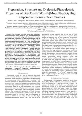 Preparation, Structure and Dielectric/Piezoelectric
Properties of BiScO3-PbTiO3-Pb(Mn1/3Nb2/3)O3 High
Temperature Piezoelectric Ceramics
Shahid Karim1
, Jinting Tan1
, Adil Murtaza2
, Shahid Sultan2
, Khalida Kareem2
, Muhammad Nouman Shaikh3
1
Electronic Material research laboratory & International Center of dielectric research, School of Electronics and Information
Engineering, Xi’an Jiaotong University, Xi’an 710049, China
2
School of Sciences, Frontier Institute of Science and Technology, MOE Key Laboratory for Nonequilibrium Synthesis and
Modulation of Condensed Matter, State Key Laboratory for Mechanical Behaviour of Materials, Xi’an Jiaotong University, Xi’an
710049, China
3
Xi’an Jiaotong University, Xi’an 710049, China
Abstract—With the rapid growth of science and technology,
more piezoelectric devices should be used in high-temperature
environment. Commercially using PZT piezoelectric ceramics
have a low curie temperature (<150°C). So the present study is
focused on synthesis and characterization of high Curie
temperature piezoelectric ceramics. As a kind of excellent high
Curie temperature piezoelectric ceramics BiScO3-PbTiO3 (BS-
PT) system at MPB reveals high Curie temperature piezoelectric
properties. Pb(Mn1/3Nb2/3)O3-PbTiO3 (PMnN-PT) system
ceramics have excellent piezoelectric properties at MPB with low
Curie temperature (150°C). 0.1PMnN-BSPT ceramics show the
optimal piezoelectric properties with d33=200pC/N, kp=0.40,
Tc=338°C, Ec=22.75kV/cm and Pr=21.85µC/cm2
. The 0.05PMnN-
BSPT ceramics indicate the optimal piezoelectric properties with
d33=250pC/N, kp=0.54, Tc=373°C, Ec=14.63kV/cm and
Pr=11.51µC/cm2
. Also 0.06PMnN-BSPT system with 64mol.% PT
indicates the optimal piezoelectric properties with d33=210pC/N,
kp=0.49, Tc=328°C, Ec=20.21kV/cm and Pr=8.35µC/cm2
. So the
introduction of PMnN reduces the curie temperature; 10mol.%
of PMnN indicates the “hard” behavior as a function of reducing
the piezoelectric properties; 6mol.% of PMnN indicates the
“soft” behavior with increasing the piezoelectric properties.
Index Terms—Morphotropic phase boundary (MPB), Curie
temperature, Piezoelectric Properties, High-temperature
piezoelectric ceramics, Binary system ceramics
I. INTRODUCTION
Piezoelectric ceramic is a kind of important functional
ceramic material, which can realize the conversion between
mechanical energy and electric energy which are widely used
in manufacturing, micro displacement transducer and
ultrasonic generator etc. With the development of science and
technology, a lot of electrical and electronic equipment which
are used in high temperature piezoelectric devices increased
the demand. Study on the high temperature, with excellent
piezoelectric properties of piezoelectric ceramic materials
have become a hot research topic of functional ceramics
industry. The commercial applications of lead zirconate
titanate (PZT) in piezoelectric ceramics range of Curie
temperature system is 250-380°C, and the temperature is
limited to 150°C or less, which is far less than high
temperature piezoelectric devices. For a long time, a lot of
piezoelectric crystal materials due to the use of high
temperature and excellent piezoelectric properties have
become an important part of high temperature piezoelectric
applications [4]. Therefore high electromechanical power
applications requires such ceramics with better electrical
properties such as the piezoelectric strain constant (d33>200
pC/N), low dielectric loss (tanδ) mechanical quality factor
(Qm>1000), planar electromechanical coupling factor (kp> 0.5)
[1-3]. Lead niobate (PbNb2O6) tungsten bronze structure was
first discovered, it has tetragonal tungsten bronze structure [5].
This system has large anisotropy piezoelectric coefficient,
quality factor, low and high Curie temperature (570°C) is not
easy to depolarization, therefore particularly suitable for the
manufacture of high temperature transducer. But pure lead
niobate piezoelectric activity difference exists, the
electromechanical coupling coefficient is low, and is not easy
to sinter, and its high temperature ferroelectric phase at room
temperature is not stable. There is irregular grain growth and
phase transformation during sintering and cooling process
caused by the large volume change, so it is difficult to prepare
the excellent performance of the pure lead niobate
piezoelectric ceramic materials [6]. Through the substitution
of bismuth layer structure piezoelectric ceramic modification
can improve its piezoelectric activity. Korzunova [5] in the
Bi3TiNbO9 system, using Ti4+
, Ta6+
or W6+
instead of B in the
Nb5+
, using K+
to replace Bi3+
, the piezoelectric constant 5
pC/N is increased to 24 pC/N.
II. EXPERIMENTAL PROCEDURE
Mixture grade (>99.9% purity) powders of Bi2O3, PbO,
Sc2O3, TiO2, MnCO3, and Nb2O5 were used to make xPbTiO3-
(0.9-x)BiScO3-(0.05 to 0.15)Pb(Mn1/3Nb2/3)O3, (x=0.64). The
mixture of MnCO3 and Nb2O5 was ball-milled in a
polyethylene jar for 4h by high purity tetragonal zirconia
polycrystalline (3Y-TZP) ball media (Tosoh Co., Tokyo,
Japan). The mixed slurry was dehydrated and condensed for
calcination and phase formation at 800°C, 850°C and 900°C
for 5h. The Mn1/3Nb2/3O2 phase was confirmed by X-ray
diffractometer (XRD) after calcination, to obtain fine particles
the calcined piece was ball milled again for 4 h. After
preparation of Mn1/3Nb2/3O2 powder, PbO, Bi2O3, Sc2O3, and
275
Fourth International Conference on Aerospace Science & Engineering (ICASE 2015) Proceedings
 