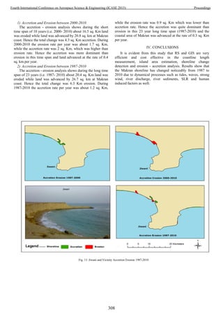1) Accretion and Erosion between 2000-2010
The accretion - erosion analysis shows during the short
time span of 10 years (i.e. 2000- 2010) about 16.5 sq. Km land
was eroded while land was advanced by 20.8 sq. km at Makran
coast. Hence the total change was 4.3 sq. Km accretion. During
2000-2010 the erosion rate per year was about 1.7 sq. Km,
while the accretion r