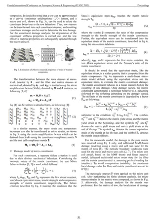 composites. It should be noted that a tow can be approximated
as a curved continuous unidirectional (UD) lamina, and a
micro unit cell, shown in Fig. 3c, can be used to relate the
constituent behaviour to the tow behaviour. Thus, tow stresses
can be transformed into each constituent stresses, and resulting
constituent damages can be used to determine the tow damage.
For the constituent damage analysis, the degradation of the
constituent stiffness properties is carried out, and the tow
effective material properties are subsequently updated through
the micro unit cell.
Fig. 3. Estimation of effective material properties of tows of braided
composites.
The transformation between the tows stresses at meso-
level, denoted by , and the fiber and matrix stresses at
micro-level, denoted by , and , is carried using the stress
amplification factors (SAFs), denoted by and matrices, as
following [3, 4]:
(1)
Eq. (1) can be written in detailed form, as following [4]:
(2)
In a similar manner, the meso strain and temperature
increment can also be transformed to micro strains, as shown
in Eq. 3, using the strain amplification factors which can be
derived from SAFs using the constituent compliance matrix
and the unit cell compliance matrix .
(3)
C. Damage model of micro-constituents
For each constituent, a separate failure criterion is used
due to their distinct mechanical behaviors. Considering the
isotropic nature of the matrix constituent, the von Mises
failure criterion [3, 5] is used, which follows:
(4)
where , , , and represents the first stress invariant,
von Misses equivalent stress, tensile strength and compressive
strengths of matrix constituent, respectively. The failure
criterion described by Eq. 4 matches the condition that the
Stassi’s equivalent stress , reaches the matrix tensile
strength :
(5)
where the symbol represents the ratio of the compressive
strength to the tensile strength of the matrix constituent.
Further, the equivalent stress can be transformed into the
equivalent strain of the matrix constituent, described in Eq. 6,
using the stress-strain relations.
(6)
where , , and represents the first strain invariant, the
von Mises equivalent strain and the Poisson’s ratio of the
matrix constituent.
It should be noted that the equivalent strain, like the
equivalent stress, is a scalar quantity that is computed from the
strain components. Fig. 4a represents a multi-linear stress-
strain model defined using the equivalent stress and the
equivalent strain, to estimate the matrix constituent damage.
The matrix constituent behaves in a linear manner, before the
occurring of any damage. Once damage occurs, the matrix
constituent demonstrates a nonlinear behavior (i.e. hardening
followed by the softening depending on the damage status).
The stiffness of the matrix constituent is degraded by a factor
as following:
(7)
subjected to the condition: . The symbols
and denotes the matrix yield stress and the matrix
yield strain at the beginning, and the symbols and
denotes the matrix yield stress and matrix yield strain at the
end of ith step. The symbol denotes the current equivalent
strain of the matrix at the ith step, and the symbol denotes
the matrix intact stiffness.
For the mesoscale model, the damage in the pure matrix
was modeled using Eq. 8 only, and additional MMF-based
damage modeling using a micro unit cell was used for the
matrix of tows [6]. The periodic boundary conditions were
used for the meso and micro unit cells [2, 7]. The micro unit
cell model, based on the MMF theory and linear material
model, delivered multi-axial micro stress state for the fibre
and the matrix constituents (i.e. assuming perfect bonding for
interface). To avoid computation instability, the maximum
local damage value for fiber and matrix constituent was set to
0.9 [8].
The mesoscale stresses were applied on the micro unit
cell. After performing the finite element analysis, the micro
stresses/strains in the matrix were computed, as shown in Fig.
5. Afterwards, the damage analysis for the matrix was
performed. For the matrix of tow, the localization of damage
51
Fourth International Conference on Aerospace Science & Engineering (ICASE 2015) Proceedings
 