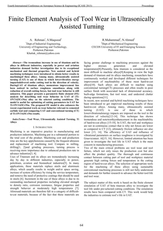 Finite Element Analysis of Tool Wear in Ultrasonically
Assisted Turning
A. Rehman1
, S.Maqsood1
1
Dept.of Industrial Engineering,
University of Engineering and Technology,
Peshawar,Pakistan
Khattak_rehman@yahoo.com
R.Muhammad2
, N.Ahmed2
2
Dept.of Mechanical Engineering
CECOS University of IT and Emerging Sciences
Peshawar,Pakistan
Abstract—The tremendous increase in use of titanium and its
alloys in different industries, especially in power and aviation
industries demand further investigation due to its exceptional
mechanical and thermal properties. New assisted and hybrid
machining techniques were introduced to obtain better results in
machiningof these alloys. Among many, ultrasonically assisted
turning (UAT) is one of those in which lowervibration energy
impactisdelivered onthe cutting tool in the direction of velocity.
DuringUAT of titanium alloys, momentous improvement has
been noticed in surface roughness smoothness along with
reduction of overall cutting forces, but tool wear behavior is still
unknown. This paper presents a parametric finite element (FE)
analysis for describing tool wear behavior in UAT of (Ti-
15V3Al3Cr3Sn) alloy on the selected cutting conditions. The
model is useful for optimizing of cutting parameters in UAT for
Ti-15V3Al3Cr3Sn. The proposed FE model is also enhances the
recent experimental work on wear behavior relevant to cemented
carbide tool and comparing UAT and conventional turning (CT)
of Ti-15V3Al3Cr3Sn results.
IndexTerms—Tool Wear, Ultrasonically Assisted Turning, Ti
Alloys
I. INTRODUCTION
Machining is an imperative practice in manufacturing and
production industries. Machining put in a substantial portion to
the total cost of the product. Machining cost and production
time are the key apprehensions caused by the frequent abrasion
and replacement of machining tool. Compare to milling,
drilling[1, 2]and grinding processes, turning process is
receiving more importance due to enhanced production rate in
advance industries[3, 4].
Uses of Titanium and its alloys are tremendously increasing
day by day in different industries, especially in power,
petroleum, aviation and biomedical industries[5]. In many
applications, these materials replace steels and aluminum
alloys, which usually results in weight and/or space saving,
increase of system efficiency by rising the service temperature,
and remove the need of protective coatings that should be used
in steels [6]. Increment in the use of these alloys is due to its
outstanding mechanical properties including elevated strength
to density ratio, corrosion resistance, fatigue properties and
strength behavior at moderately high temperatures [7].
Aforesaid materials are therefore fall in a category of difficult-
to-cut materials, because of the fact that these materials are
facing greater challenge to machining processes against the
higher stresses generation and elevated
temperatures[8].Presently, beta titanium is considered as the
most difficult to machine alloys[9].Keeping in view the high
demand of titanium and its alloys machining, researchers have
continuously worked and developed different techniques for
improvement of machinability of these most hard-to-cut
alloys[10]. Such alloys are difficult to machine using
conventional turning(CT) processes and often results in poor
surface finish with associated lack of dimensional accuracy,
built-edge formations, fast tool wear, and undesired chatter
during operations[11].
In recent, new assisted and hybrid machining techniques have
been introduced to get improved machining results of these
hard-to-cut alloys. Among many, ultrasonically assisted
turning (UAT) is one of those in which
lowervibrationalenergy impacts are imposed on the tool in the
direction of velocity[12-14]. This technique has shown
tremendous and noteworthyenhancement in the machinability
of hard-to-cut alloys [15-18]. In UAT, the tool and workpiece
are not in continuous contact that is why net forces are lower
as compared to CT [12], ultimately friction influence are also
lower [13, 14]. The efficiency of UAT and influence of
vibrational parameters on surface roughness is investigated by
Graeviciuteet. Al[15, 16]. However, limited attention has been
given to investigate the tool life in UAT which is the main
concern in manufacturing processes.
Two of the main critical problems are tool wear and tool
failure, which not only raises the production cost but also
affect the product quality. The thorough and continuous
contact between cutting part of tool and workpiece material
generate high cutting forces and temperature in the cutting
region of hard-to-cut alloys. The selection of appropriate tools
for the machining of these alloys using sustainable
conventional machining processes is still not fully understood
and demands for further research to advance the better tool life
and tool wear.
The subject matter of this work is based on the finite element
simulation of UAT of beta titanium alloy to investigate the
tool life under pre-selected cutting conditions. The simulation
results have been compared with CT. This work would help
the industries to estimate tool’s life in UAT.
64
Fourth International Conference on Aerospace Science & Engineering (ICASE 2015) Proceedings
 