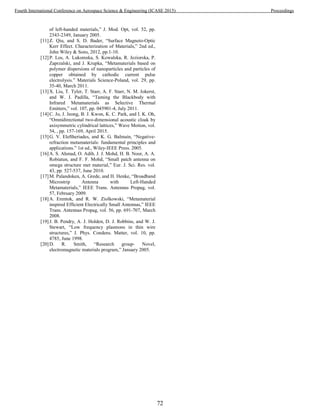 of left-handed materials,” J. Mod. Opt, vol. 52, pp.
2343-2349, January 2005.
[11]Z. Qiu, and S. D. Bader, “Surface Magneto-Optic
Kerr Effect. Characterization of Materials,” 2nd ed.,
John Wiley & Sons, 2012, pp.1-10.
[12]P. Los, A. Lukomska, S. Kowalska, R. Jeziorska, P.
Zaprzalski, and J. Krupka, “Metamaterials based on
polymer dispersions of nanoparticles and particles of
copper obtained by cathodic current pulse
electrolysis.” Materials Science-Poland, vol. 29, pp.
35-40, March 2011.
[13]X. Liu, T. Tyler, T. Starr, A. F. Starr, N. M. Jokerst,
and W. J. Padilla, “Taming the Blackbody with
Infrared Metamaterials as Selective Thermal
Emitters,” vol. 107, pp. 045901-4, July 2011.
[14]C. Jo, J. Jeong, B. J. Kwon, K. C. Park, and I. K. Oh,
“Omnidirectional two-dimensional acoustic cloak by
axisymmetric cylindrical lattices,” Wave Motion, vol.
54, , pp. 157-169, April 2015.
[15]G. V. Eleftheriades, and K. G. Balmain, “Negative-
refraction metamaterials: fundamental principles and
applications.” 1st ed., Wiley-IEEE Press. 2005.
[16]A. S. Ahmad, O. Adib, J. J. Mohd, H. B. Noor, A. A.
Robiatun, and F. F. Mohd, “Small patch antenna on
omega structure met material,” Eur. J. Sci. Res. vol.
43, pp. 527-537, June 2010.
[17]M. Palandoken, A. Grede, and H. Henke, “Broadband
Microstrip Antenna with Left-Handed
Metamaterials,” IEEE Trans. Antennas Propag, vol.
57, February 2009.
[18]A. Erentok, and R. W. Ziolkowski, “Metamaterial
inspired Efficient Electrically Small Antennas,” IEEE
Trans. Antennas Propag, vol. 56, pp. 691-707, March
2008.
[19]J. B. Pendry, A. J. Holden, D. J. Robbins, and W. J.
Stewart, “Low frequency plasmons in thin wire
structures,” J. Phys. Condens. Matter, vol. 10, pp.
4785, June 1998.
[20]D. R. Smith, “Research group- Novel,
electromagnetic materials program,” January 2005.
72
Fourth International Conference on Aerospace Science & Engineering (ICASE 2015) Proceedings
 