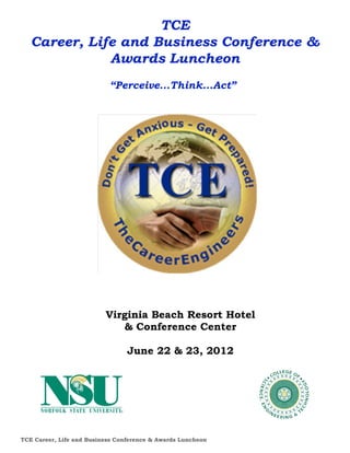 TCE
   Career, Life and Business Conference &
              Awards Luncheon
                           “Perceive...Think...Act”




                          Virginia Beach Resort Hotel
                             & Conference Center

                                 June 22 & 23, 2012




TCE Career, Life and Business Conference & Awards Luncheon
 
