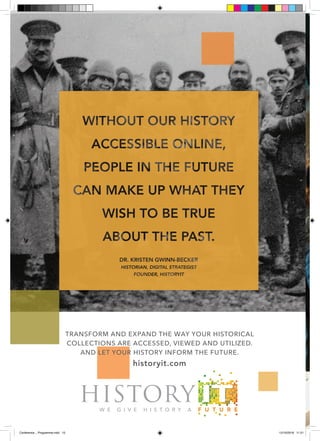 TM
TRANSFORM AND EXPAND THE WAY YOUR HISTORICAL
COLLECTIONS ARE ACCESSED, VIEWED AND UTILIZED.
AND LET YOUR HISTORY INFORM THE FUTURE.
historyit.com
Conference _ Programme.indd 10 12/10/2018 11:21
 