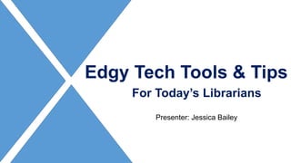 Edgy Tech Tools & Tips
For Today’s Librarians
Presenter: Jessica Bailey
 