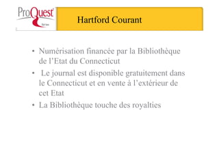Hartford Courant
• Numérisation financée par la Bibliothèque
de l’Etat du Connecticut
• Le journal est disponible gratuitement dans
le Connecticut et en vente à l’extérieur de
cet Etat
• La Bibliothèque touche des royalties
 