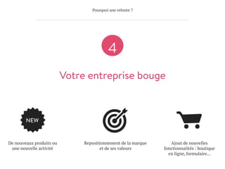 Pourquoi une refonte ?
Votre entreprise bouge
4
NEW
De nouveaux produits ou
une nouvelle activité
Repositionnement de la marque
et de ses valeurs
Ajout de nouvelles
fonctionnalités : boutique
en ligne, formulaire...
 