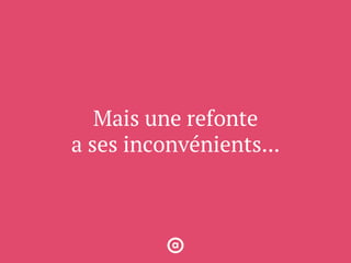 Mais une refonte
a ses inconvénients...
 