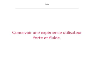 Vision
Concevoir une expérience utilisateur
forte et ﬂuide.
 