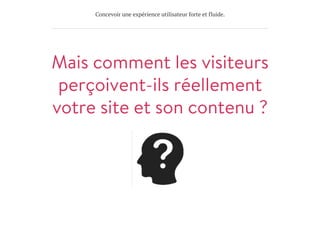 Concevoir une expérience utilisateur forte et fluide.
Mais comment les visiteurs
perçoivent-ils réellement
votre site et son contenu ?
 