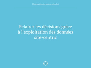 Eclairer les décisions grâce
à l’exploitation des données
site-centric
Plusieurs chemins pour un même but
 