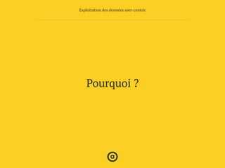 Pourquoi ?
Exploitation des données user-centric
 