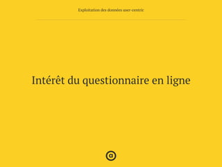 Intérêt du questionnaire en ligne
Exploitation des données user-centric
 