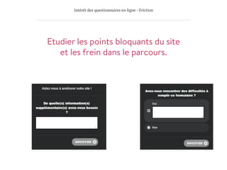 Intérêt des questionnaires en ligne - Friction
Etudier les points bloquants du site
et les frein dans le parcours.
 
