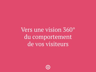 Vers une vision 360°
du comportement
de vos visiteurs
 