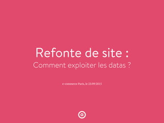 Refonte de site :
Comment exploiter les datas ?
e-commerce Paris, le 23/09/2015
 
