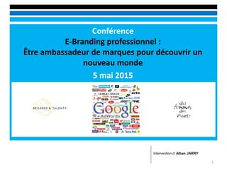 Conférence
E-Branding professionnel :
Être ambassadeur de marques pour découvrir un
nouveau monde
5 mai 2015
1
Intervention d’ Alban JARRY
 