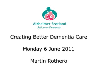 Creating Better Dementia Care Monday 6 June 2011 Martin Rothero 