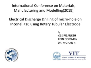 Electrical Discharge Drilling of micro-hole on
Inconel 718 using Rotary Tubular Electrode
International Conference on Materials,
Manufacturing and Modelling(2019)
By
V.S.SRISAILESH
JIBIN OOMMEN
DR. MOHAN R.
 