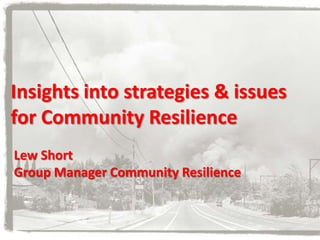 Insights into strategies & issues
for Community Resilience
Lew Short
Group Manager Community Resilience
 